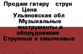 Продам гитару 6 струн › Цена ­ 1 100 - Ульяновская обл. Музыкальные инструменты и оборудование » Струнные и смычковые   